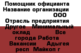 Помощник официанта › Название организации ­ Maximilian'S Brauerei, ООО › Отрасль предприятия ­ Другое › Минимальный оклад ­ 15 000 - Все города Работа » Вакансии   . Адыгея респ.,Майкоп г.